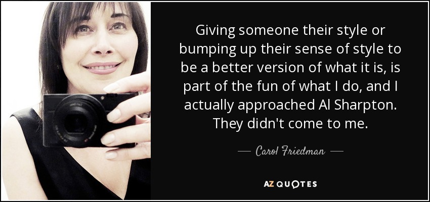 Giving someone their style or bumping up their sense of style to be a better version of what it is, is part of the fun of what I do, and I actually approached Al Sharpton. They didn't come to me. - Carol Friedman