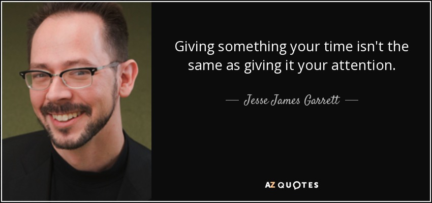 Giving something your time isn't the same as giving it your attention. - Jesse James Garrett