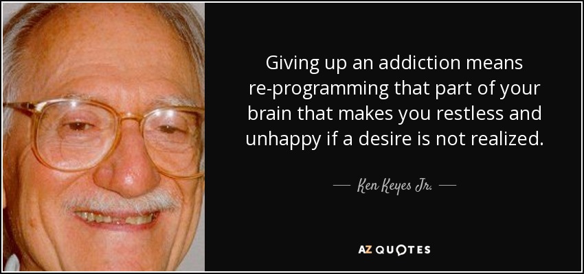 Giving up an addiction means re-programming that part of your brain that makes you restless and unhappy if a desire is not realized. - Ken Keyes Jr.