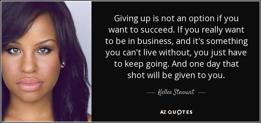 Giving up is not an option if you want to succeed. If you really want to be in business, and it's something you can't live without, you just have to keep going. And one day that shot will be given to you. - Kellee Stewart