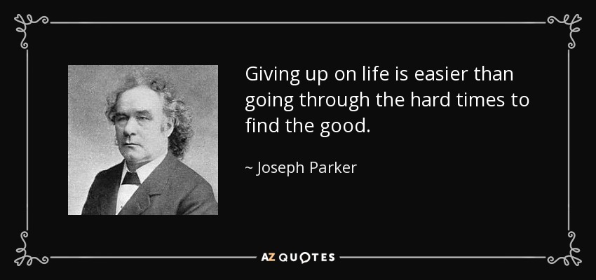 Giving up on life is easier than going through the hard times to find the good. - Joseph Parker