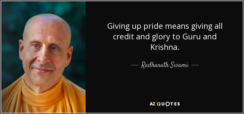 Giving up pride means giving all credit and glory to Guru and Krishna. - Radhanath Swami