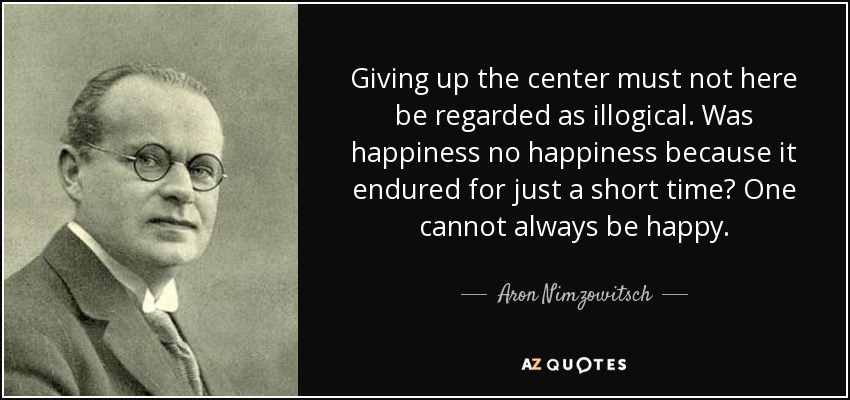 Giving up the center must not here be regarded as illogical. Was happiness no happiness because it endured for just a short time? One cannot always be happy. - Aron Nimzowitsch