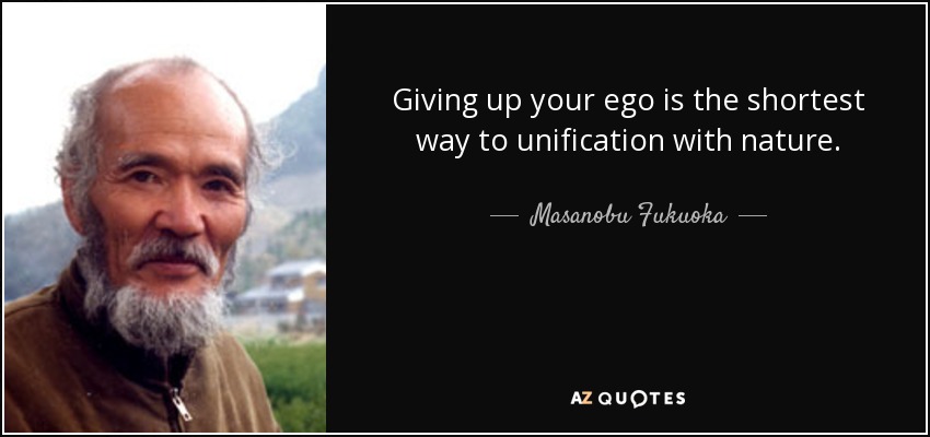 Giving up your ego is the shortest way to unification with nature. - Masanobu Fukuoka