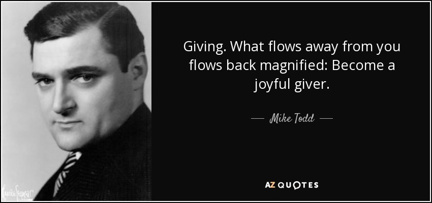 Giving. What flows away from you flows back magnified: Become a joyful giver. - Mike Todd