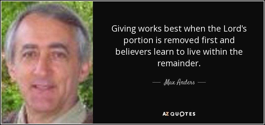 Giving works best when the Lord's portion is removed first and believers learn to live within the remainder. - Max Anders