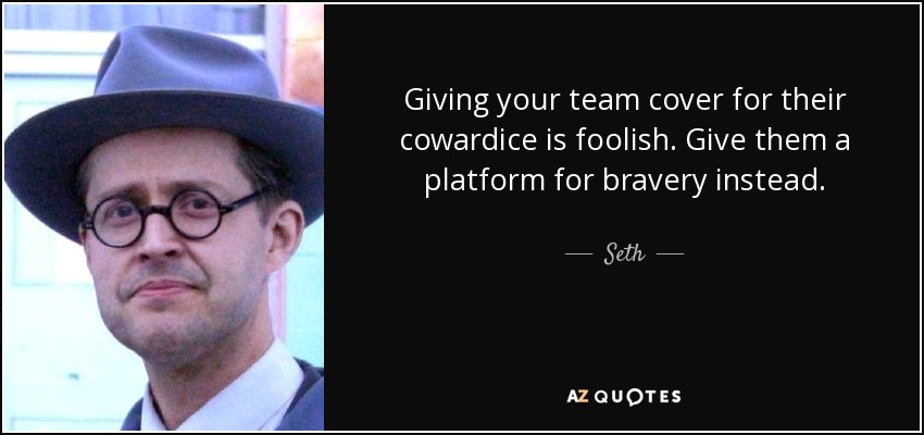 Giving your team cover for their cowardice is foolish. Give them a platform for bravery instead. - Seth