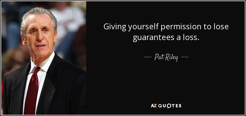 Giving yourself permission to lose guarantees a loss. - Pat Riley