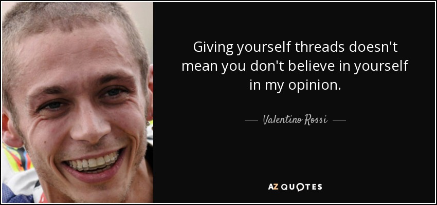 Giving yourself threads doesn't mean you don't believe in yourself in my opinion. - Valentino Rossi