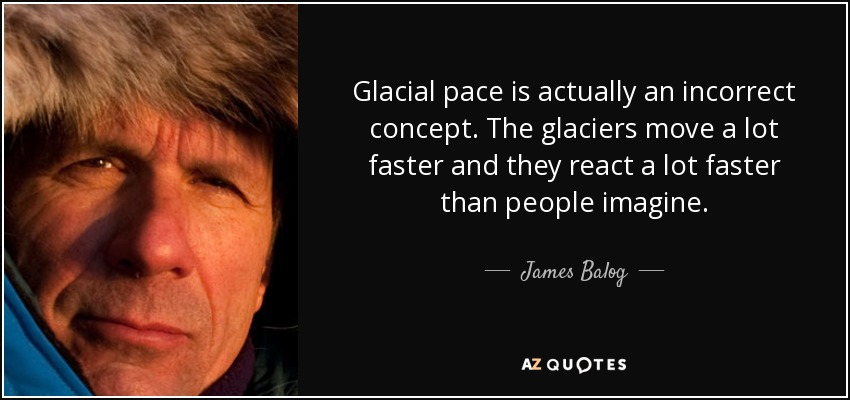 Glacial pace is actually an incorrect concept. The glaciers move a lot faster and they react a lot faster than people imagine. - James Balog