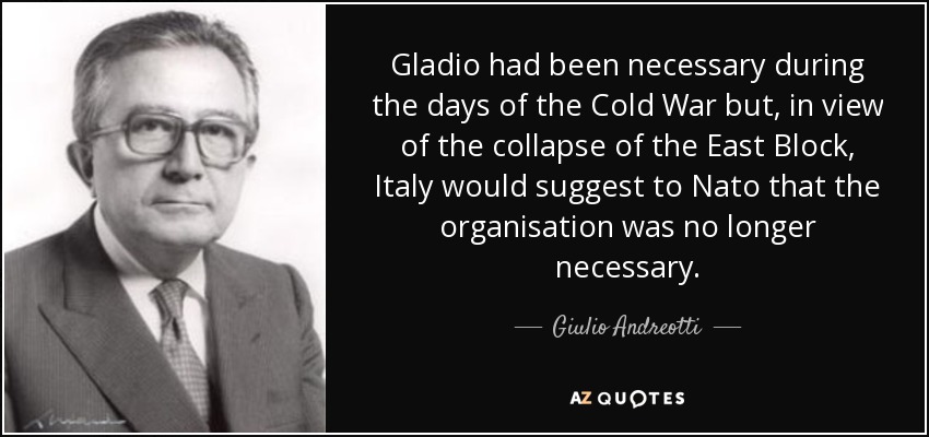 Gladio had been necessary during the days of the Cold War but, in view of the collapse of the East Block, Italy would suggest to Nato that the organisation was no longer necessary. - Giulio Andreotti