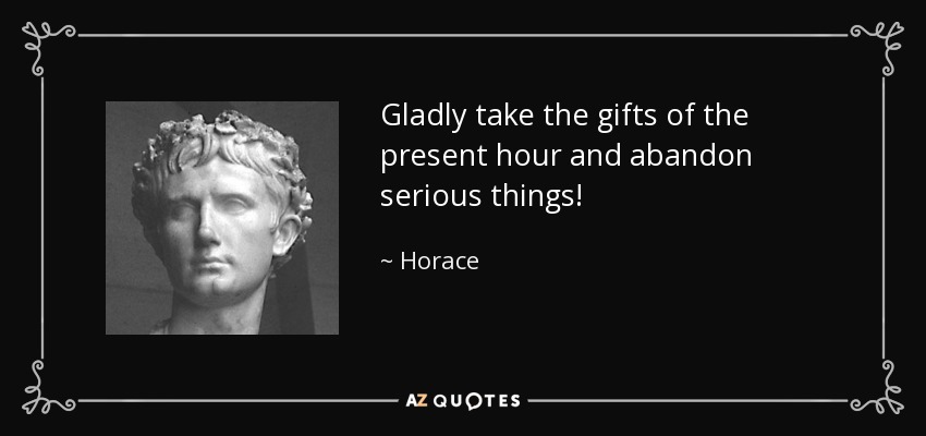 Gladly take the gifts of the present hour and abandon serious things! - Horace