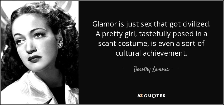 Glamor is just sex that got civilized. A pretty girl, tastefully posed in a scant costume, is even a sort of cultural achievement. - Dorothy Lamour