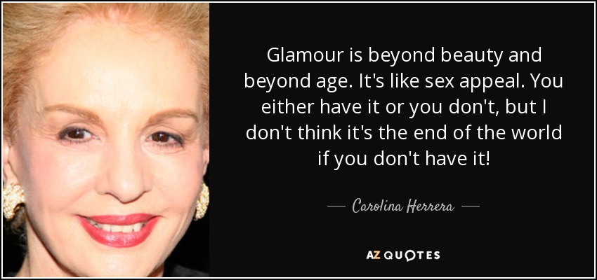 Glamour is beyond beauty and beyond age. It's like sex appeal. You either have it or you don't, but I don't think it's the end of the world if you don't have it! - Carolina Herrera