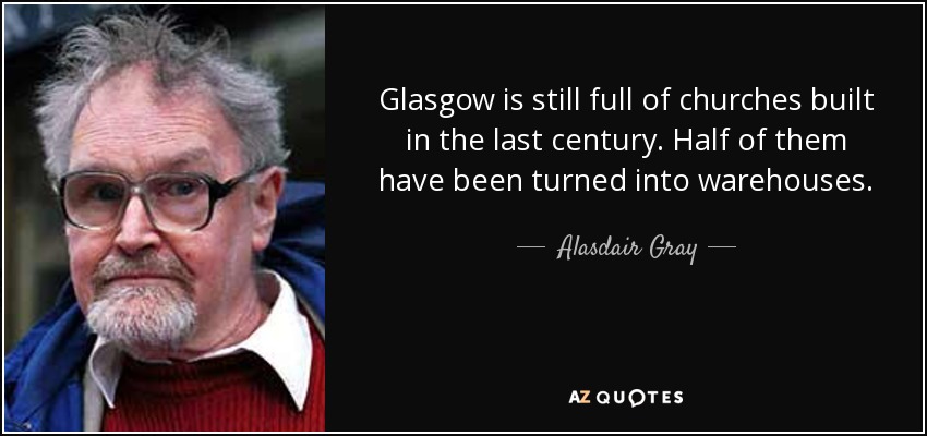 Glasgow is still full of churches built in the last century. Half of them have been turned into warehouses. - Alasdair Gray
