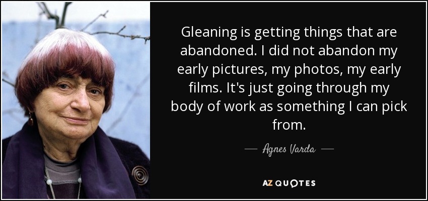 Gleaning is getting things that are abandoned. I did not abandon my early pictures, my photos, my early films. It's just going through my body of work as something I can pick from. - Agnes Varda