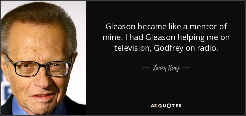 Gleason became like a mentor of mine. I had Gleason helping me on television, Godfrey on radio. - Larry King