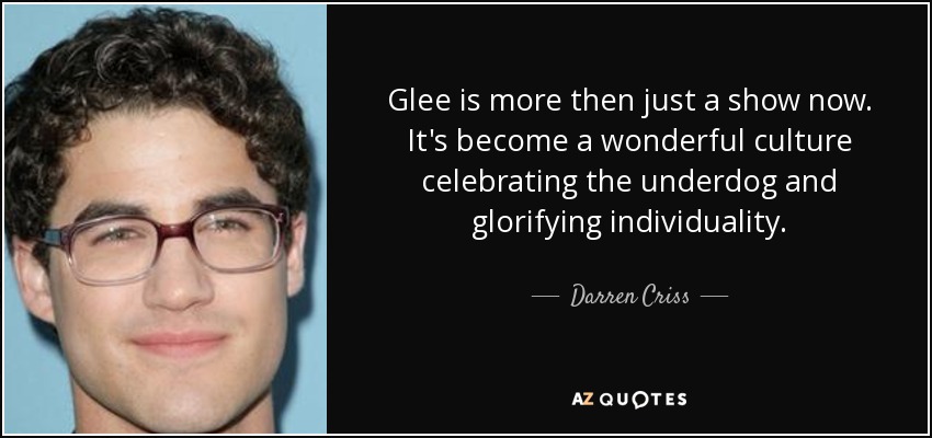 Glee is more then just a show now. It's become a wonderful culture celebrating the underdog and glorifying individuality. - Darren Criss