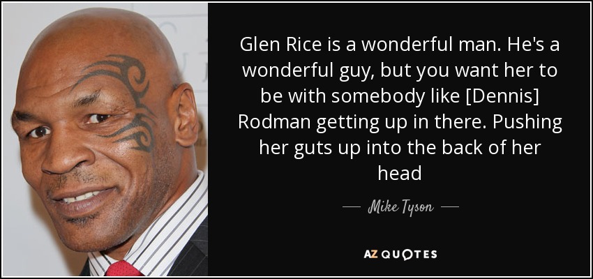 Glen Rice is a wonderful man. He's a wonderful guy, but you want her to be with somebody like [Dennis] Rodman getting up in there. Pushing her guts up into the back of her head - Mike Tyson
