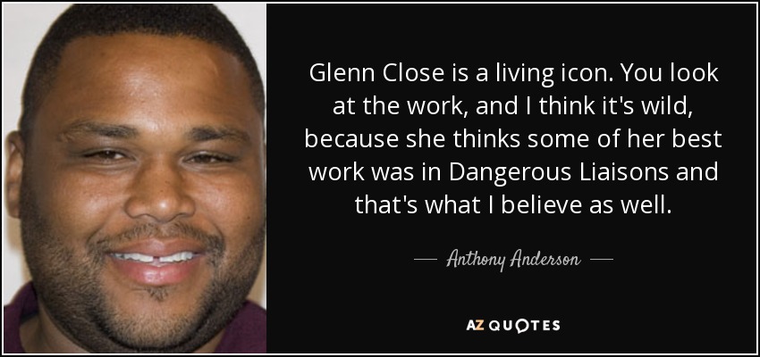 Glenn Close is a living icon. You look at the work, and I think it's wild, because she thinks some of her best work was in Dangerous Liaisons and that's what I believe as well. - Anthony Anderson