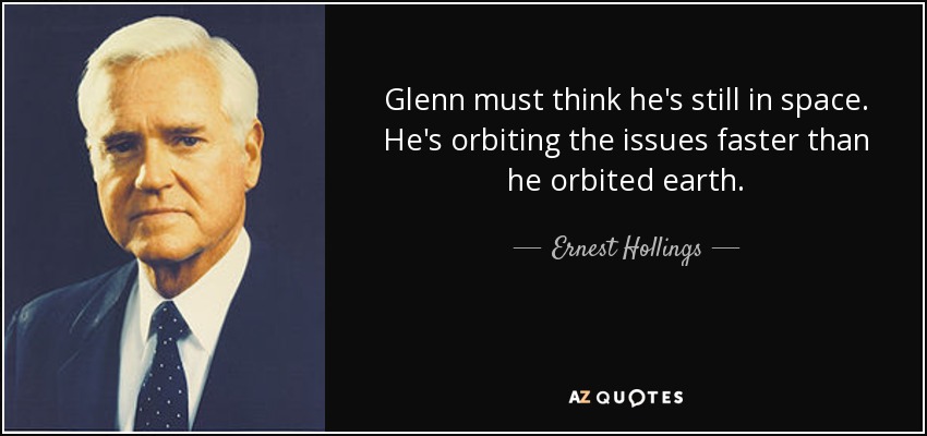 Glenn must think he's still in space. He's orbiting the issues faster than he orbited earth. - Ernest Hollings