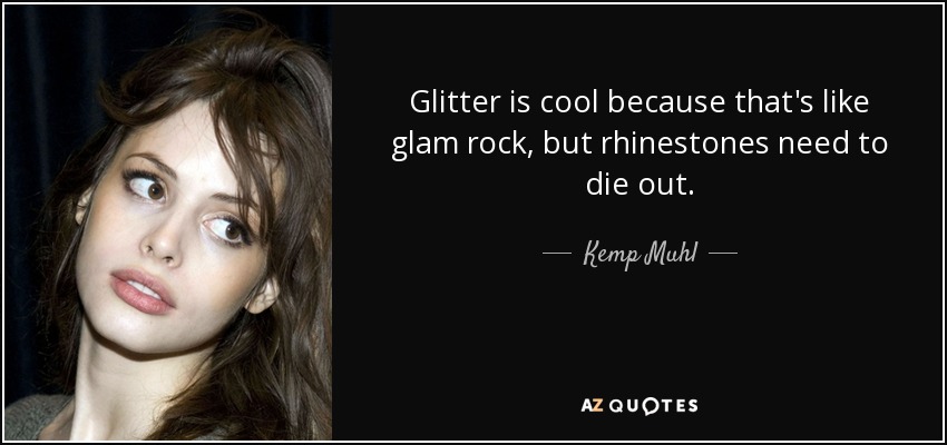 Glitter is cool because that's like glam rock, but rhinestones need to die out. - Kemp Muhl