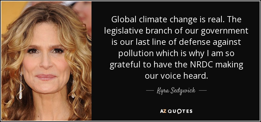 Global climate change is real. The legislative branch of our government is our last line of defense against pollution which is why I am so grateful to have the NRDC making our voice heard. - Kyra Sedgwick