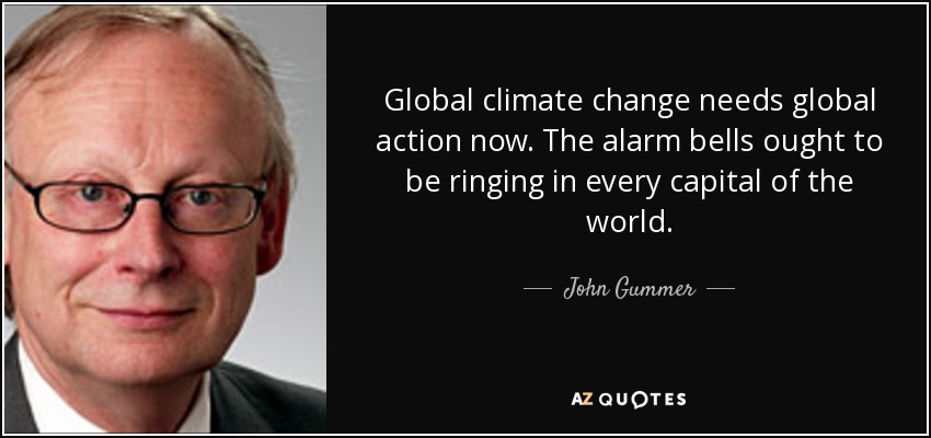 Global climate change needs global action now. The alarm bells ought to be ringing in every capital of the world. - John Gummer