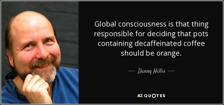 Global consciousness is that thing responsible for deciding that pots containing decaffeinated coffee should be orange. - Danny Hillis