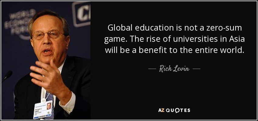 Global education is not a zero-sum game. The rise of universities in Asia will be a benefit to the entire world. - Rick Levin