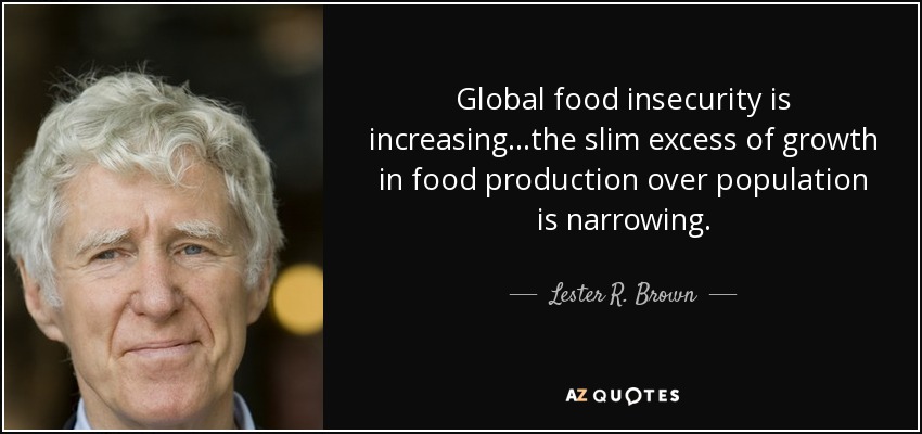 Global food insecurity is increasing...the slim excess of growth in food production over population is narrowing. - Lester R. Brown