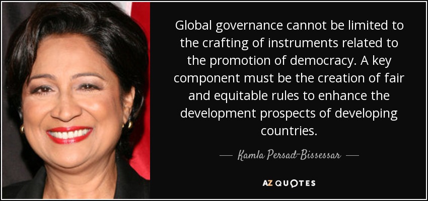 Global governance cannot be limited to the crafting of instruments related to the promotion of democracy. A key component must be the creation of fair and equitable rules to enhance the development prospects of developing countries. - Kamla Persad-Bissessar