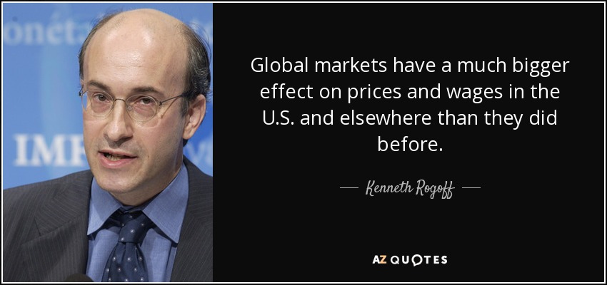 Global markets have a much bigger effect on prices and wages in the U.S. and elsewhere than they did before. - Kenneth Rogoff