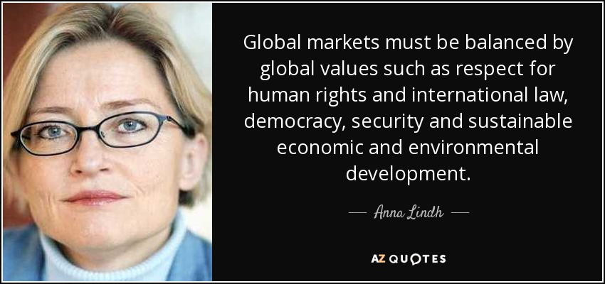 Global markets must be balanced by global values such as respect for human rights and international law, democracy, security and sustainable economic and environmental development. - Anna Lindh