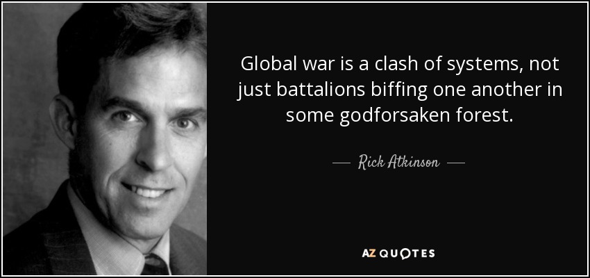 Global war is a clash of systems, not just battalions biffing one another in some godforsaken forest. - Rick Atkinson