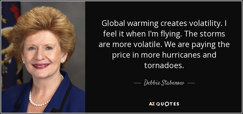 Global warming creates volatility. I feel it when I'm flying. The storms are more volatile. We are paying the price in more hurricanes and tornadoes. - Debbie Stabenow