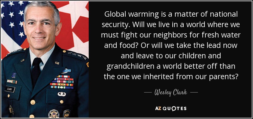 Global warming is a matter of national security. Will we live in a world where we must fight our neighbors for fresh water and food? Or will we take the lead now and leave to our children and grandchildren a world better off than the one we inherited from our parents? - Wesley Clark