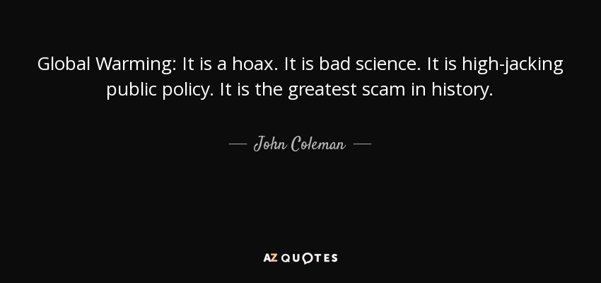 Global Warming: It is a hoax. It is bad science. It is high-jacking public policy. It is the greatest scam in history. - John Coleman