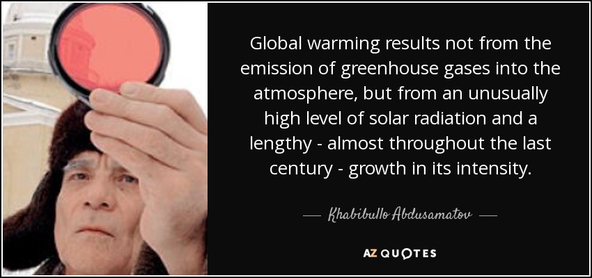 Global warming results not from the emission of greenhouse gases into the atmosphere, but from an unusually high level of solar radiation and a lengthy - almost throughout the last century - growth in its intensity. - Khabibullo Abdusamatov