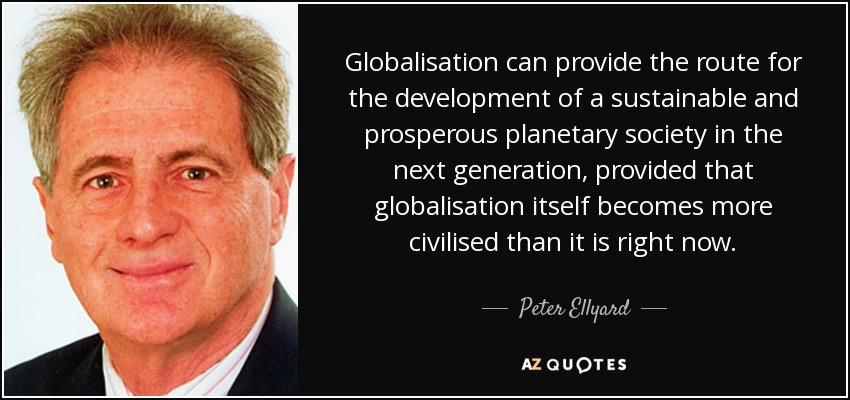 Globalisation can provide the route for the development of a sustainable and prosperous planetary society in the next generation, provided that globalisation itself becomes more civilised than it is right now. - Peter Ellyard