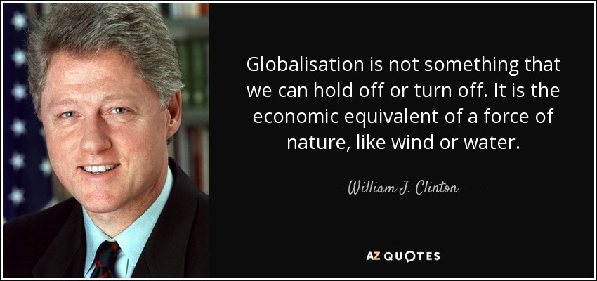 Globalisation is not something that we can hold off or turn off. It is the economic equivalent of a force of nature, like wind or water. - William J. Clinton