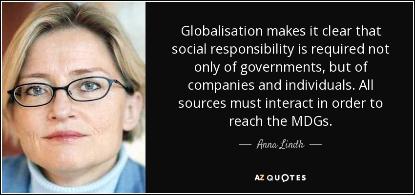 Globalisation makes it clear that social responsibility is required not only of governments, but of companies and individuals. All sources must interact in order to reach the MDGs. - Anna Lindh