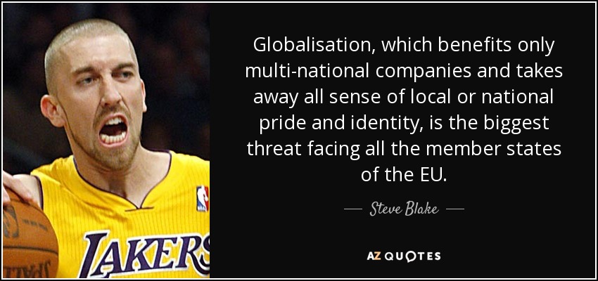 Globalisation, which benefits only multi-national companies and takes away all sense of local or national pride and identity, is the biggest threat facing all the member states of the EU. - Steve Blake