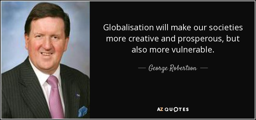 Globalisation will make our societies more creative and prosperous, but also more vulnerable. - George Robertson, Baron Robertson of Port Ellen