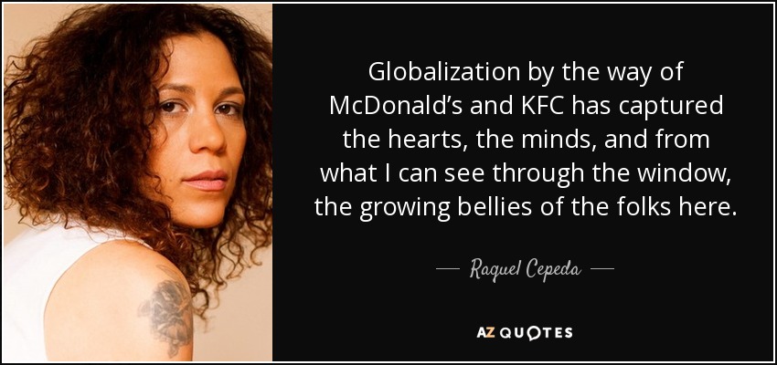 Globalization by the way of McDonald’s and KFC has captured the hearts, the minds, and from what I can see through the window, the growing bellies of the folks here. - Raquel Cepeda