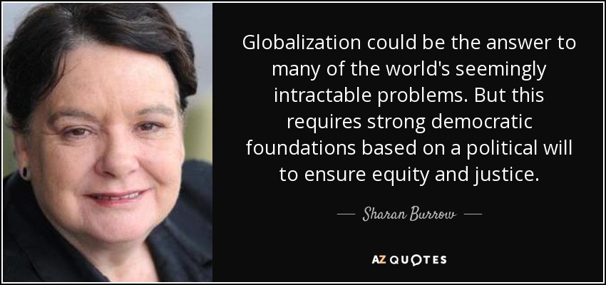 Globalization could be the answer to many of the world's seemingly intractable problems. But this requires strong democratic foundations based on a political will to ensure equity and justice. - Sharan Burrow