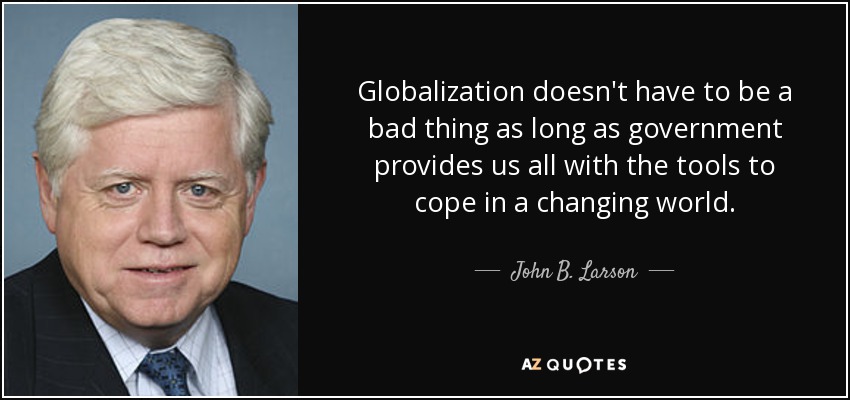 Globalization doesn't have to be a bad thing as long as government provides us all with the tools to cope in a changing world. - John B. Larson