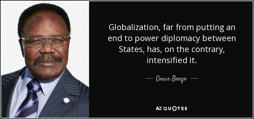 Globalization, far from putting an end to power diplomacy between States, has, on the contrary, intensified it. - Omar Bongo