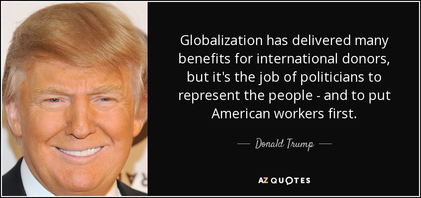 Globalization has delivered many benefits for international donors, but it's the job of politicians to represent the people - and to put American workers first. - Donald Trump