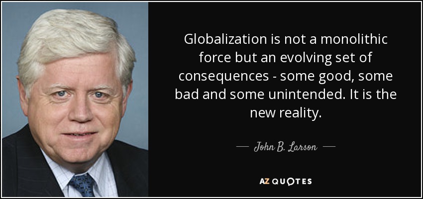 Globalization is not a monolithic force but an evolving set of consequences - some good, some bad and some unintended. It is the new reality. - John B. Larson